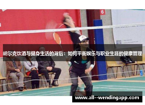 胡尔克饮酒与健身生活的背后：如何平衡娱乐与职业生涯的健康管理