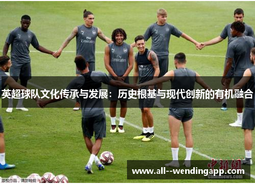 英超球队文化传承与发展:历史根基与现代创新的有机融合 英超球队文化传承与发展:历史根基与现代创新的有机融合