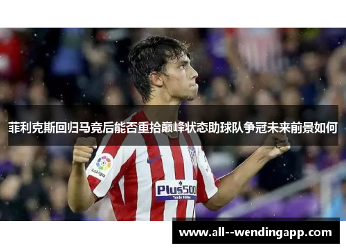 菲利克斯回归马竞后能否重拾巅峰状态助球队争冠未来前景如何