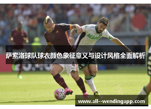 萨索洛球队球衣颜色象征意义与设计风格全面解析 萨索洛球队球衣颜色象征意义与设计风格全面解析