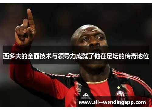 西多夫的全面技术与领导力成就了他在足坛的传奇地位