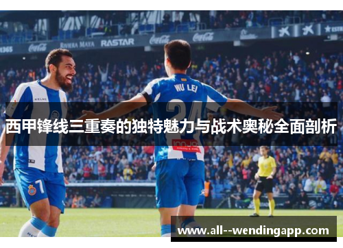 西甲锋线三重奏的独特魅力与战术奥秘全面剖析 西甲锋线三重奏的独特魅力与战术奥秘全面剖析