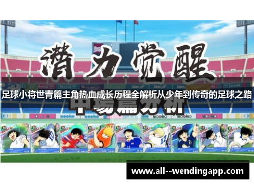 足球小将世青篇主角热血成长历程全解析从少年到传奇的足球之路 足球小将世青篇主角热血成长历程全解析从少年到传奇的足球之路