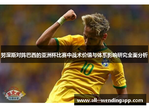 努涅斯对阵巴西的亚洲杯比赛中战术价值与体系影响研究全面分析 努涅斯对阵巴西的亚洲杯比赛中战术价值与体系影响研究全面分析