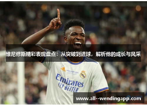 维尼修斯精彩表现盘点:从突破到进球,解析他的成长与风采 维尼修斯精彩表现盘点:从突破到进球,解析他的成长与风采
