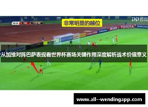 从加维对阵巴萨表现看世界杯赛场关键作用深度解析战术价值意义 从加维对阵巴萨表现看世界杯赛场关键作用深度解析战术价值意义