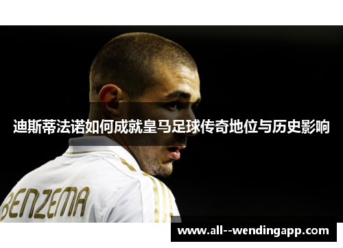 迪斯蒂法诺如何成就皇马足球传奇地位与历史影响 迪斯蒂法诺如何成就皇马足球传奇地位与历史影响