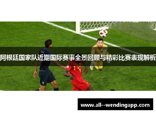 阿根廷国家队近期国际赛事全景回顾与精彩比赛表现解析 阿根廷国家队近期国际赛事全景回顾与精彩比赛表现解析