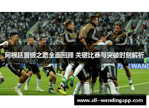 阿根廷晋级之路全面回顾 关键比赛与突破时刻解析 阿根廷晋级之路全面回顾 关键比赛与突破时刻解析