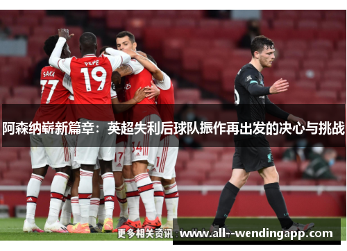 阿森纳崭新篇章:英超失利后球队振作再出发的决心与挑战 阿森纳崭新篇章:英超失利后球队振作再出发的决心与挑战