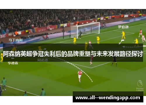 阿森纳英超争冠失利后的品牌重塑与未来发展路径探讨 阿森纳英超争冠失利后的品牌重塑与未来发展路径探讨