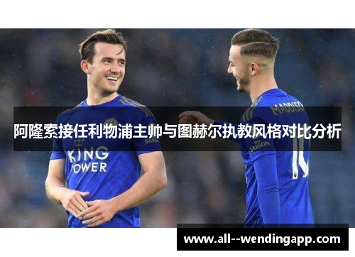 阿隆索接任利物浦主帅与图赫尔执教风格对比分析