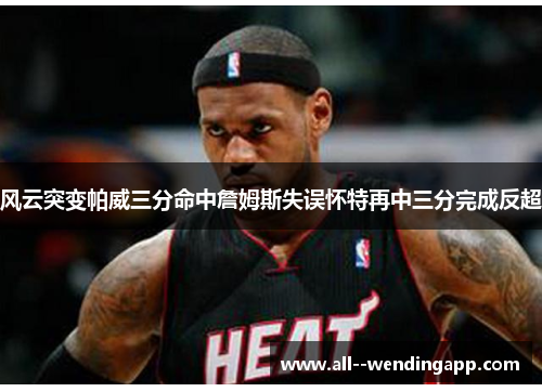 风云突变帕威三分命中詹姆斯失误怀特再中三分完成反超