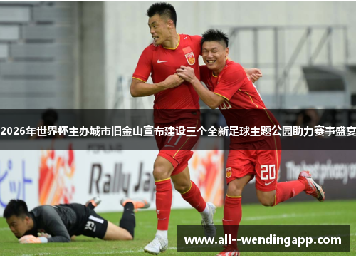 2026年世界杯主办城市旧金山宣布建设三个全新足球主题公园助力赛事盛宴 2026年世界杯主办城市旧金山宣布建设三个全新足球主题公园助力赛事盛宴