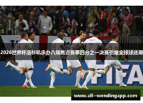 2026世界杯洛杉矶承办八场焦点赛事四分之一决赛引爆全球球迷潮 2026世界杯洛杉矶承办八场焦点赛事四分之一决赛引爆全球球迷潮