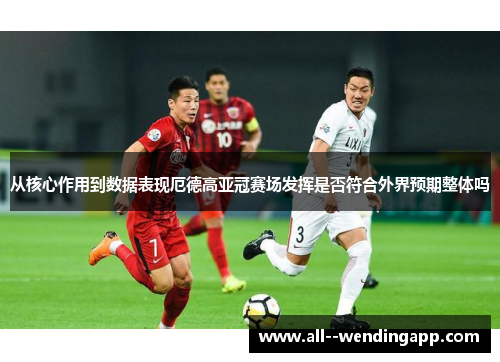 从核心作用到数据表现厄德高亚冠赛场发挥是否符合外界预期整体吗