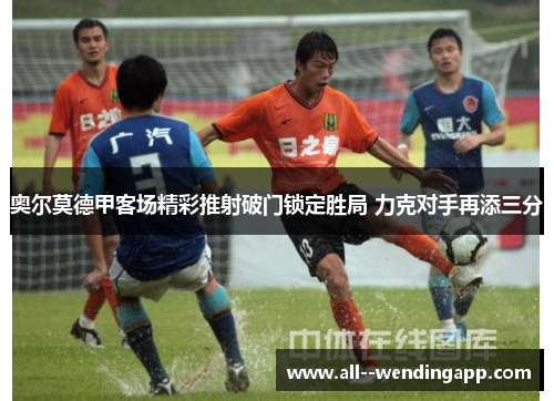 奥尔莫德甲客场精彩推射破门锁定胜局 力克对手再添三分 奥尔莫德甲客场精彩推射破门锁定胜局 力克对手再添三分
