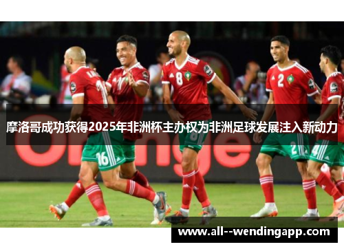 摩洛哥成功获得2025年非洲杯主办权为非洲足球发展注入新动力 摩洛哥成功获得2025年非洲杯主办权为非洲足球发展注入新动力