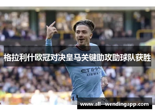 格拉利什欧冠对决皇马关键助攻助球队获胜