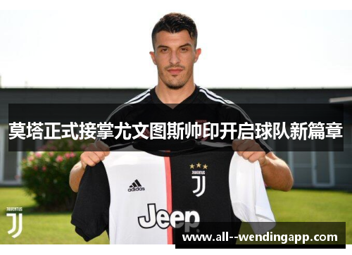 莫塔正式接掌尤文图斯帅印开启球队新篇章