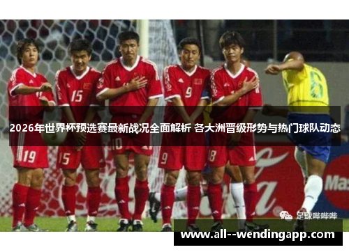 2026年世界杯预选赛最新战况全面解析 各大洲晋级形势与热门球队动态