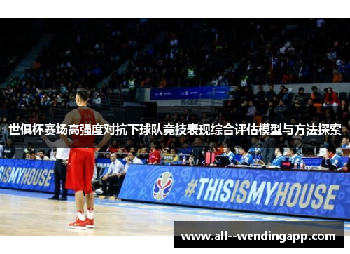 世俱杯赛场高强度对抗下球队竞技表现综合评估模型与方法探索