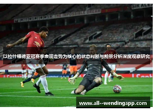以拉什福德亚冠赛季表现走势为核心的状态判断与前景分析深度观察研究