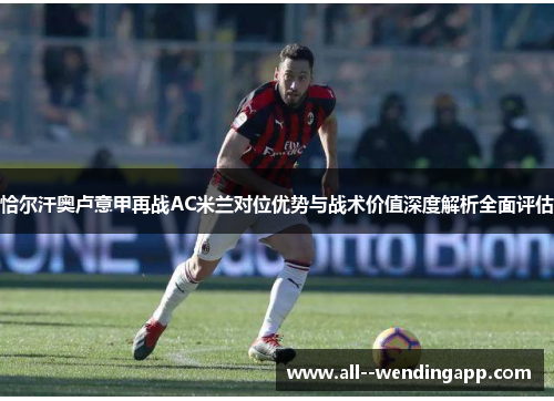 恰尔汗奥卢意甲再战AC米兰对位优势与战术价值深度解析全面评估 恰尔汗奥卢意甲再战AC米兰对位优势与战术价值深度解析全面评估