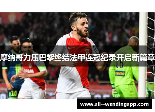 摩纳哥力压巴黎终结法甲连冠纪录开启新篇章 摩纳哥力压巴黎终结法甲连冠纪录开启新篇章