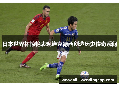 日本世界杯惊艳表现连克德西创造历史传奇瞬间
