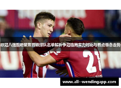欧冠八强前瞻聚焦晋级球队名单解析争冠格局实力对比与看点悬念走势