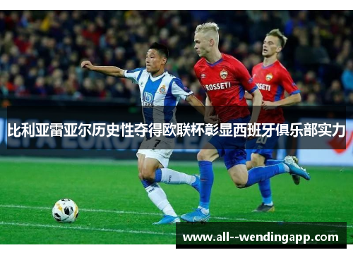 比利亚雷亚尔历史性夺得欧联杯彰显西班牙俱乐部实力