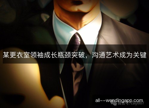 某更衣室领袖成长瓶颈突破,沟通艺术成为关键 某更衣室领袖成长瓶颈突破,沟通艺术成为关键